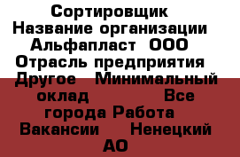 Сортировщик › Название организации ­ Альфапласт, ООО › Отрасль предприятия ­ Другое › Минимальный оклад ­ 15 000 - Все города Работа » Вакансии   . Ненецкий АО